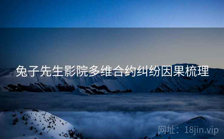 兔子先生影院多维合约纠纷因果梳理