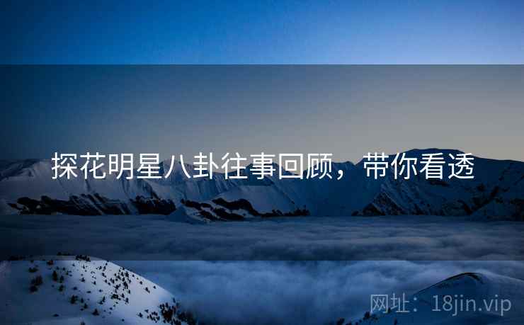 探花明星八卦往事回顾，带你看透