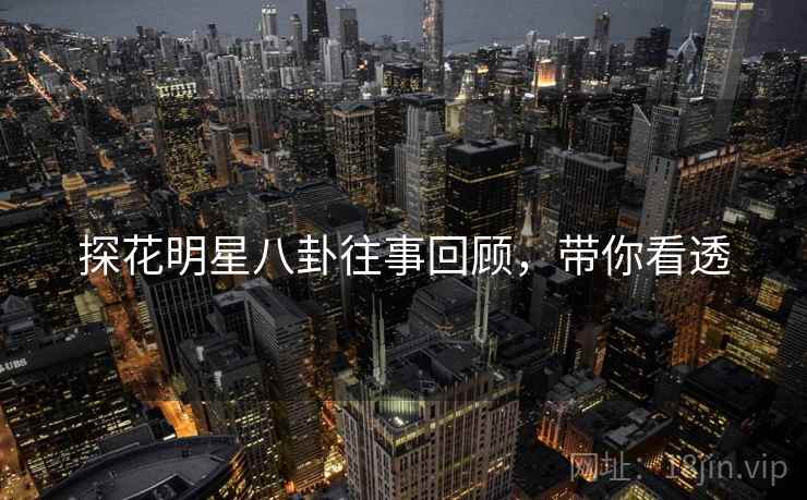 探花明星八卦往事回顾，带你看透