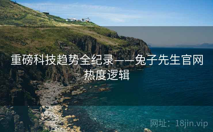 重磅科技趋势全纪录——兔子先生官网热度逻辑