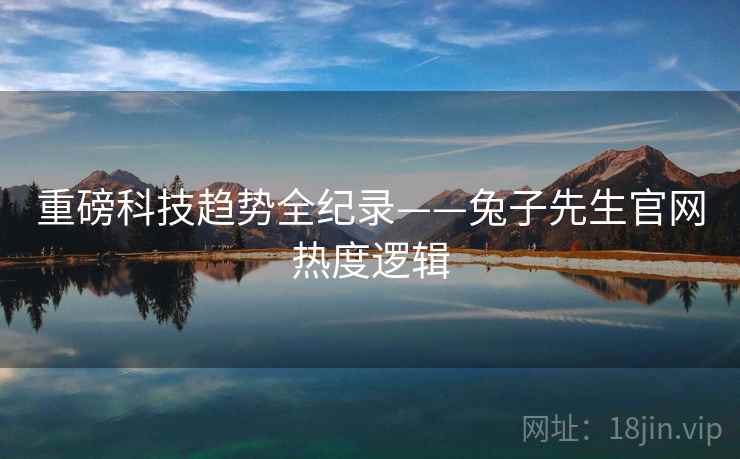 重磅科技趋势全纪录——兔子先生官网热度逻辑
