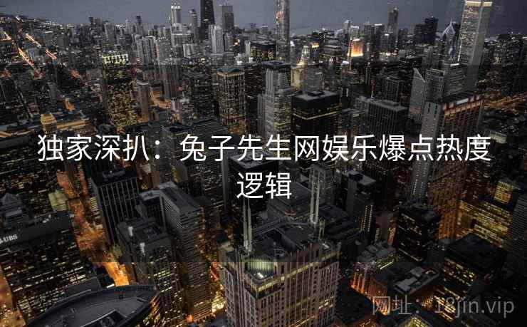 独家深扒：兔子先生网娱乐爆点热度逻辑