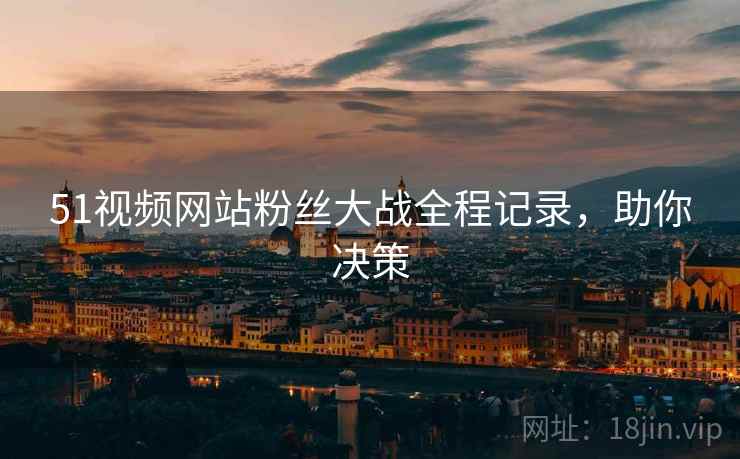 51视频网站粉丝大战全程记录，助你决策