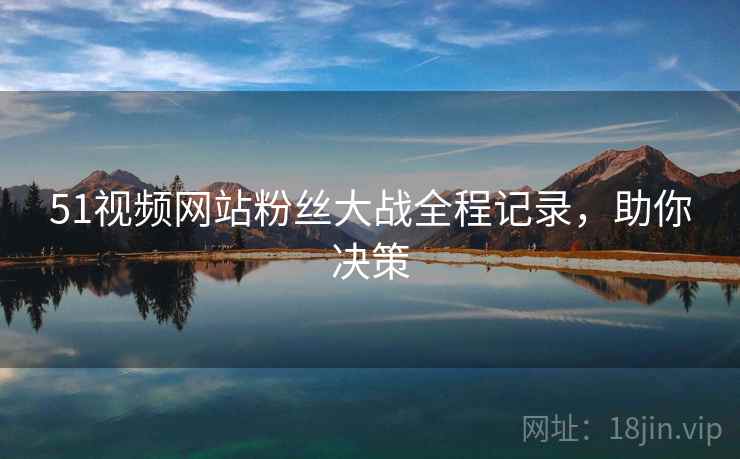 51视频网站粉丝大战全程记录，助你决策