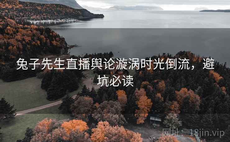 兔子先生直播舆论漩涡时光倒流，避坑必读