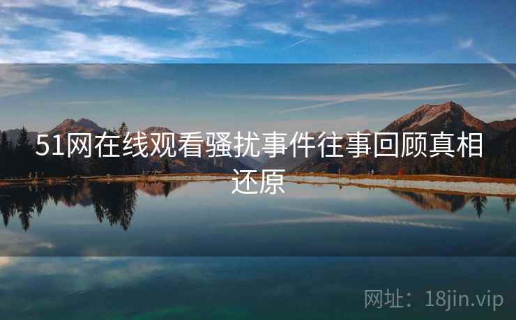 51网在线观看骚扰事件往事回顾真相还原