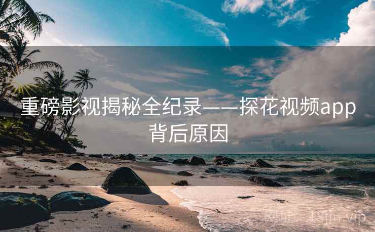 重磅影视揭秘全纪录——探花视频app背后原因