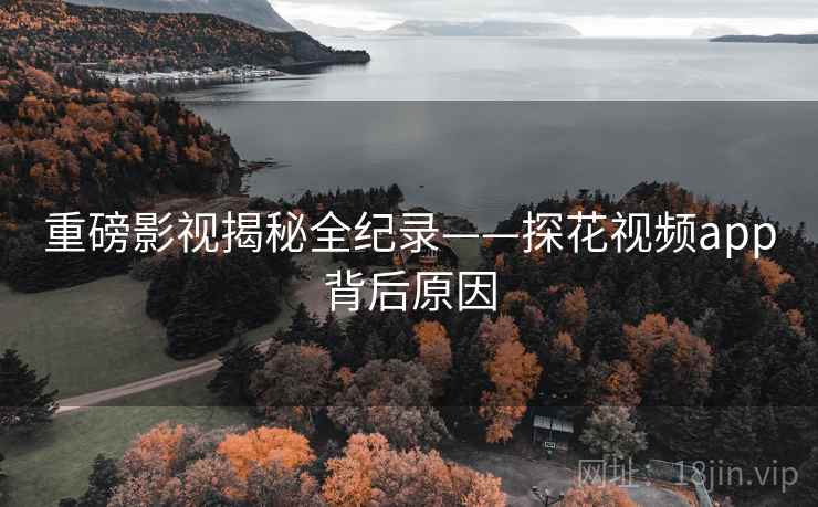 重磅影视揭秘全纪录——探花视频app背后原因