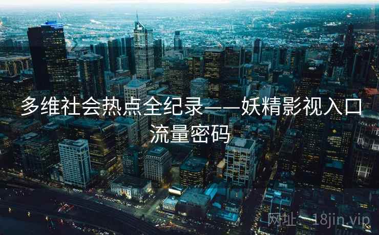 多维社会热点全纪录——妖精影视入口流量密码