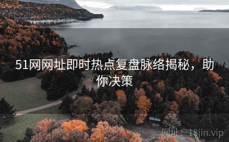 51网网址即时热点复盘脉络揭秘，助你决策