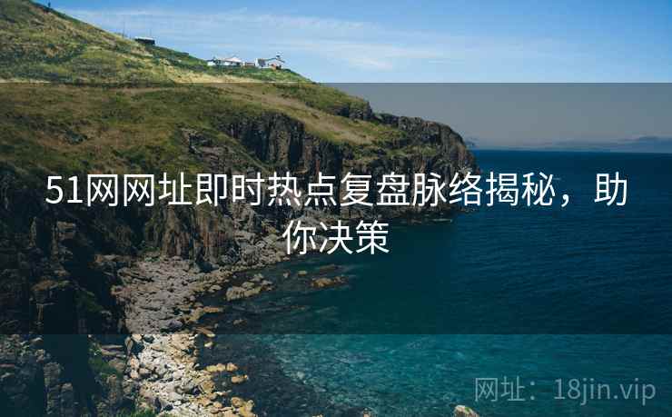 51网网址即时热点复盘脉络揭秘，助你决策