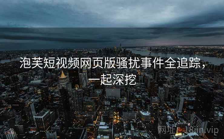 泡芙短视频网页版骚扰事件全追踪，一起深挖