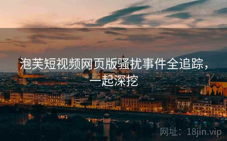 泡芙短视频网页版骚扰事件全追踪，一起深挖