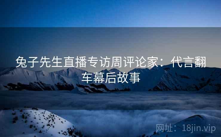 兔子先生直播专访周评论家：代言翻车幕后故事
