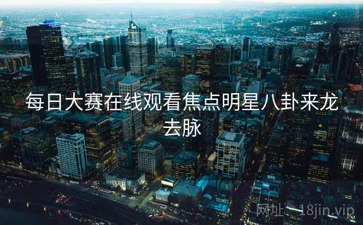 每日大赛在线观看焦点明星八卦来龙去脉
