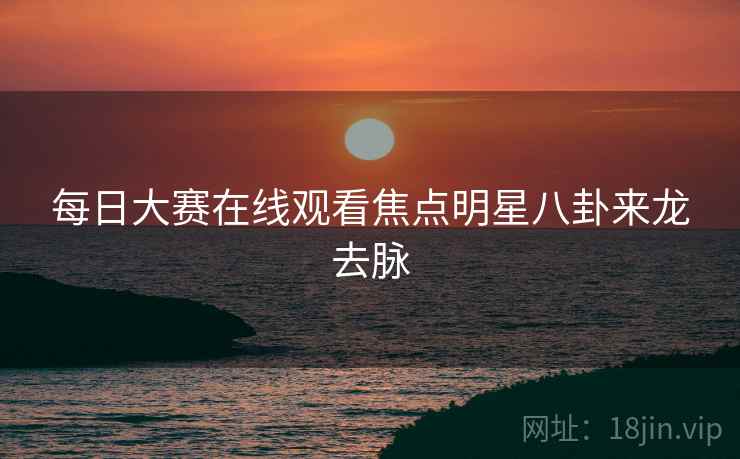每日大赛在线观看焦点明星八卦来龙去脉