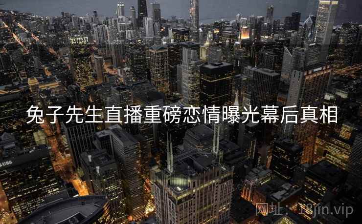 兔子先生直播重磅恋情曝光幕后真相
