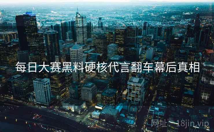 每日大赛黑料硬核代言翻车幕后真相