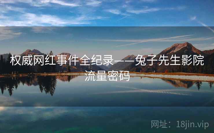 权威网红事件全纪录——兔子先生影院流量密码