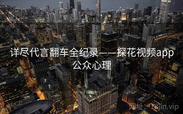 详尽代言翻车全纪录——探花视频app公众心理