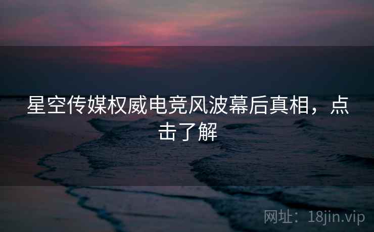 星空传媒权威电竞风波幕后真相，点击了解