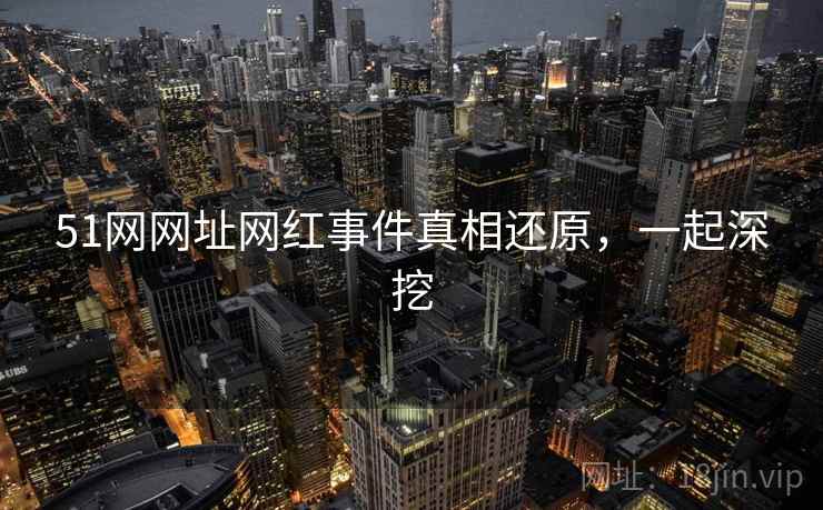 51网网址网红事件真相还原，一起深挖