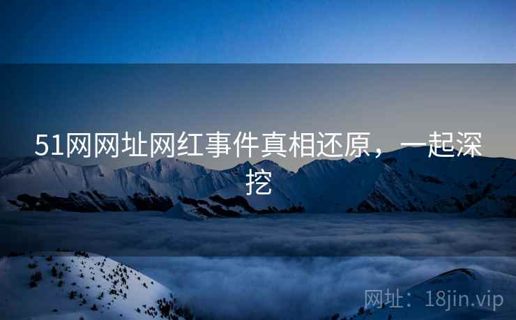 51网网址网红事件真相还原，一起深挖