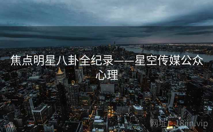 焦点明星八卦全纪录——星空传媒公众心理