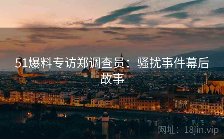 51爆料专访郑调查员：骚扰事件幕后故事