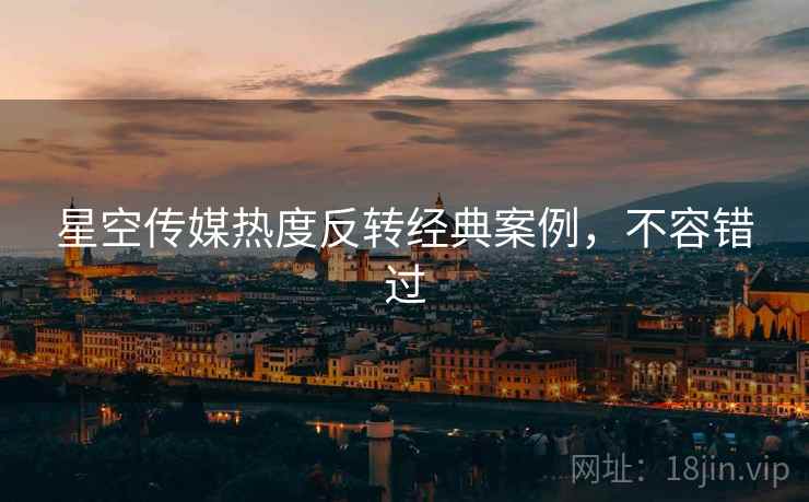 星空传媒热度反转经典案例，不容错过