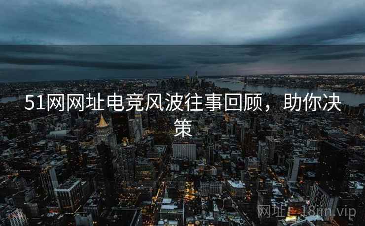 51网网址电竞风波往事回顾，助你决策