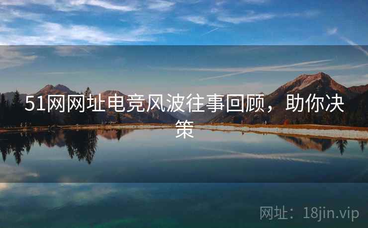 51网网址电竞风波往事回顾，助你决策