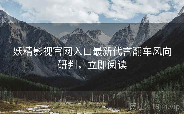 妖精影视官网入口最新代言翻车风向研判，立即阅读
