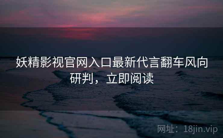 妖精影视官网入口最新代言翻车风向研判，立即阅读