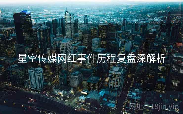 星空传媒网红事件历程复盘深解析