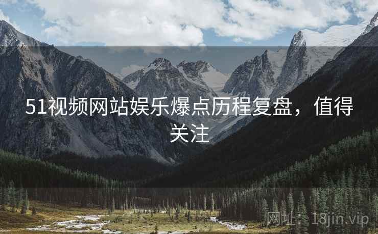 51视频网站娱乐爆点历程复盘，值得关注