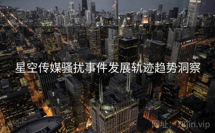 星空传媒骚扰事件发展轨迹趋势洞察
