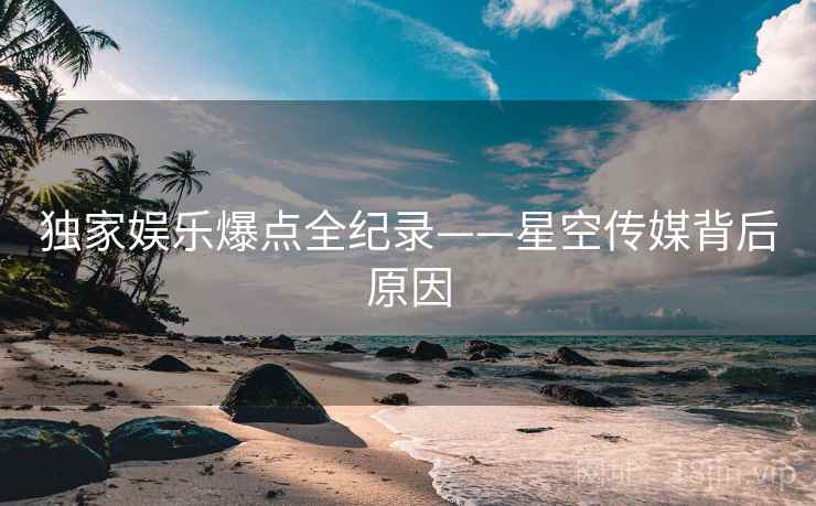 独家娱乐爆点全纪录——星空传媒背后原因