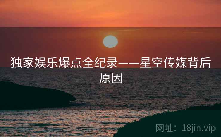 独家娱乐爆点全纪录——星空传媒背后原因