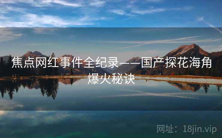 焦点网红事件全纪录——国产探花海角爆火秘诀