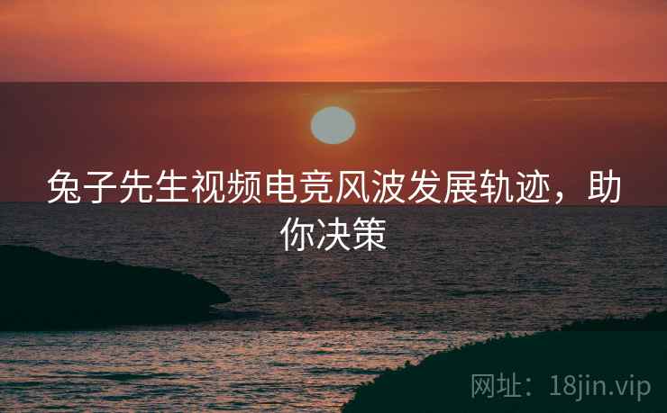 兔子先生视频电竞风波发展轨迹，助你决策