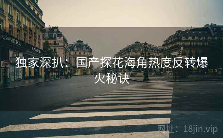 独家深扒：国产探花海角热度反转爆火秘诀