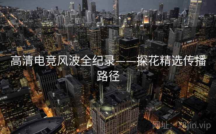 高清电竞风波全纪录——探花精选传播路径