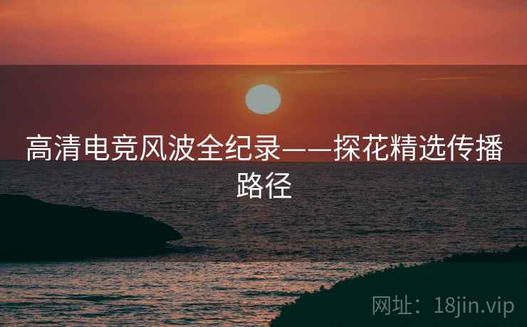 高清电竞风波全纪录——探花精选传播路径