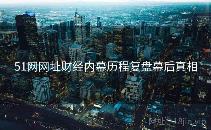 51网网址财经内幕历程复盘幕后真相