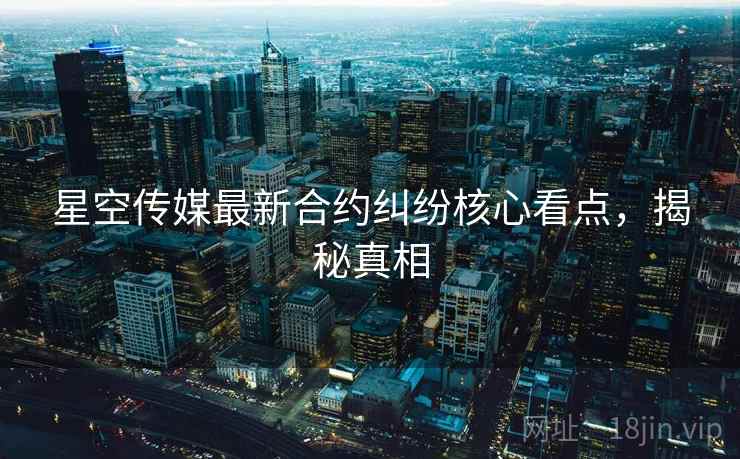 星空传媒最新合约纠纷核心看点，揭秘真相
